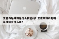 王者白起嘲讽是什么技能的？王者荣耀白起嘲讽技能有什么用？