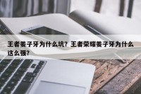 王者姜子牙为什么坑？王者荣耀姜子牙为什么这么强？