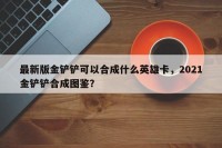 最新版金铲铲可以合成什么英雄卡，2021金铲铲合成图鉴？