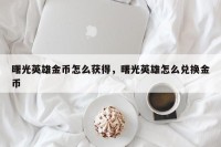 曙光英雄金币怎么获得，曙光英雄怎么兑换金币
