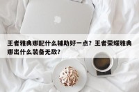 王者雅典娜配什么辅助好一点？王者荣耀雅典娜出什么装备无敌？