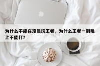 为什么不能在凌晨玩王者，为什么王者一到晚上不能打？