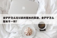 金铲铲怎么玩以前的版本的英雄，金铲铲怎么版本不一样？