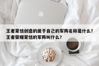 王者蒙恬创造的属于自己的军阵名称是什么？王者荣耀蒙恬的军阵叫什么？