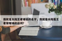 我就是太阳王者谁说的名字，我就是太阳是王者荣耀谁的台词？