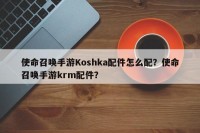 使命召唤手游Koshka配件怎么配？使命召唤手游krm配件？