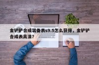 金铲铲合成装备表s9.5怎么获得，金铲铲合成表高清？