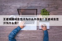 王者荣耀成吉思汗为什么不改名？王者成吉思汗为什么贵？