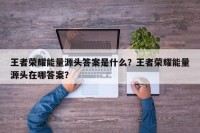 王者荣耀能量源头答案是什么？王者荣耀能量源头在哪答案？