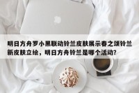 明日方舟罗小黑联动铃兰皮肤展示春之颂铃兰新皮肤立绘，明日方舟铃兰是哪个活动？