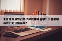 王者荣耀最冷门的法师有哪些名字？王者荣耀最冷门的法师英雄？