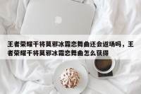 王者荣耀干将莫邪冰霜恋舞曲还会返场吗，王者荣耀干将莫邪冰霜恋舞曲怎么获得