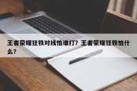 王者荣耀狂铁对线怕谁打？王者荣耀狂铁怕什么？