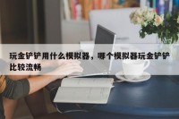 玩金铲铲用什么模拟器，哪个模拟器玩金铲铲比较流畅