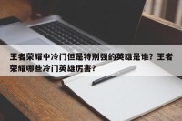 王者荣耀中冷门但是特别强的英雄是谁？王者荣耀哪些冷门英雄厉害？