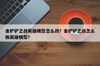 金铲铲之战英雄模型怎么改？金铲铲之战怎么换英雄模型？