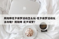 阴阳师花夕缘梦活动怎么玩-花夕缘梦活动玩法攻略？阴阳师 花夕缘梦？