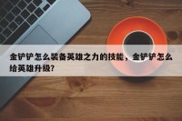 金铲铲怎么装备英雄之力的技能，金铲铲怎么给英雄升级？