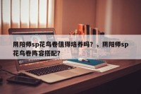 阴阳师sp花鸟卷值得培养吗？，阴阳师sp花鸟卷阵容搭配？