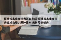 原神独木难支任务怎么完成-原神独木难支任务完成攻略，原神独木 无林可依任务