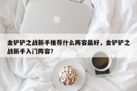 金铲铲之战新手推荐什么阵容最好，金铲铲之战新手入门阵容？