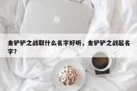 金铲铲之战取什么名字好听，金铲铲之战起名字？