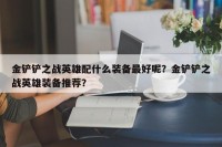 金铲铲之战英雄配什么装备最好呢？金铲铲之战英雄装备推荐？