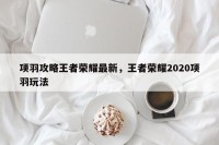 项羽攻略王者荣耀最新，王者荣耀2020项羽玩法