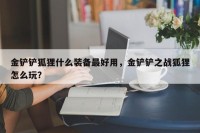 金铲铲狐狸什么装备最好用，金铲铲之战狐狸怎么玩？