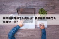 和平精英等级怎么提升快？和平精英等级怎么提升快一点？