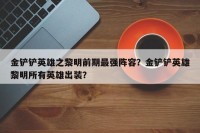 金铲铲英雄之黎明前期最强阵容？金铲铲英雄黎明所有英雄出装？