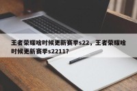 王者荣耀啥时候更新赛季s22，王者荣耀啥时候更新赛季s2211？