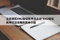 尘白禁区XM2验证机甲怎么过-XM2验证机甲打法攻略的简单介绍