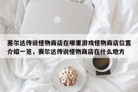 塞尔达传说怪物商店在哪里游戏怪物商店位置介绍一览，赛尔达传说怪物商店在什么地方