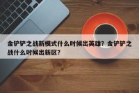 金铲铲之战新模式什么时候出英雄？金铲铲之战什么时候出新区？