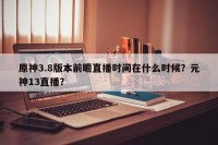 原神3.8版本前瞻直播时间在什么时候？元神13直播？