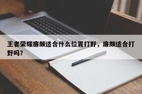 王者荣耀廉颇适合什么位置打野，廉颇适合打野吗？