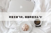 弈星王者飞攻，新版弈星怎么飞？