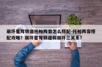 崩坏星穹铁道托帕阵容怎么搭配-托帕阵容搭配攻略？崩坏星穹铁道和崩坏三关系？