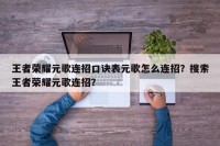 王者荣耀元歌连招口诀表元歌怎么连招？搜索王者荣耀元歌连招？