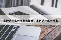金铲铲什么时候刷英雄好，金铲铲什么时候出