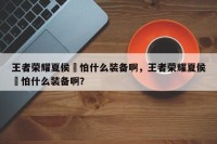 王者荣耀夏侯惇怕什么装备啊，王者荣耀夏侯惇怕什么装备啊？