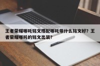 王者荣耀哪吒铭文搭配哪吒带什么铭文好？王者荣耀哪吒的铭文出装？