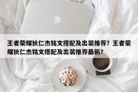 王者荣耀狄仁杰铭文搭配及出装推荐？王者荣耀狄仁杰铭文搭配及出装推荐最新？
