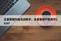 王者荣耀刘备实战教学，王者荣耀刘备教学2020？