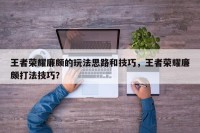 王者荣耀廉颇的玩法思路和技巧，王者荣耀廉颇打法技巧？