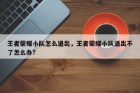 王者荣耀小队怎么退出，王者荣耀小队退出不了怎么办？