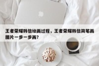 王者荣耀韩信绘画过程，王者荣耀韩信简笔画图片一步一步画？