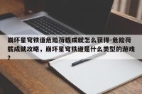崩坏星穹铁道危险荷载成就怎么获得-危险荷载成就攻略，崩坏星穹铁道是什么类型的游戏？