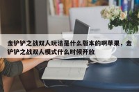 金铲铲之战双人玩法是什么版本的啊苹果，金铲铲之战双人模式什么时候开放